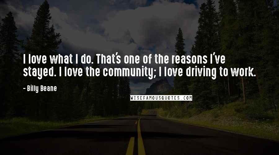 Billy Beane Quotes: I love what I do. That's one of the reasons I've stayed. I love the community; I love driving to work.