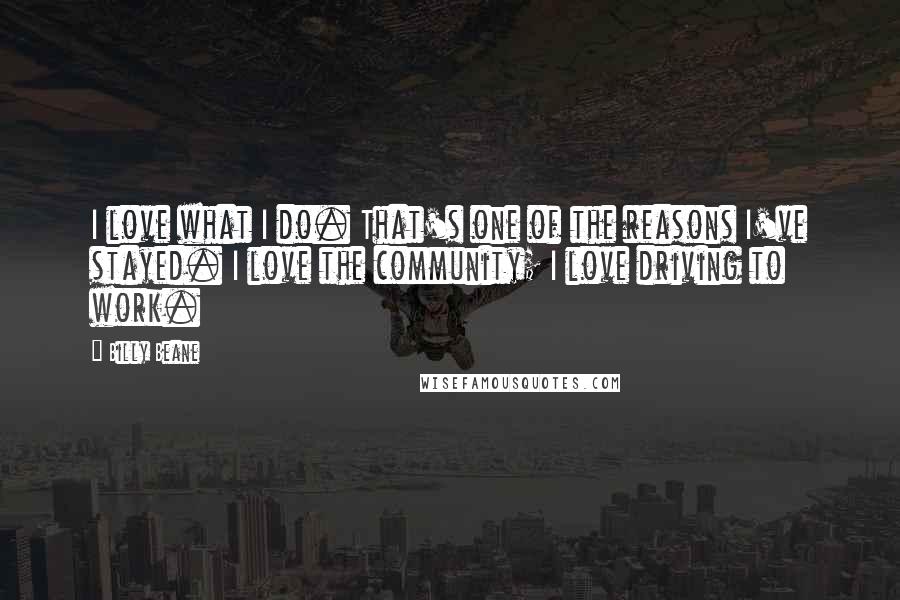 Billy Beane Quotes: I love what I do. That's one of the reasons I've stayed. I love the community; I love driving to work.