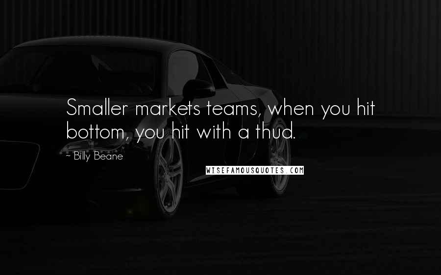 Billy Beane Quotes: Smaller markets teams, when you hit bottom, you hit with a thud.