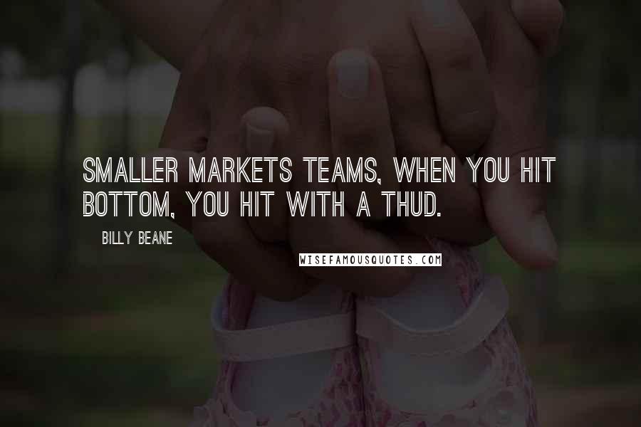 Billy Beane Quotes: Smaller markets teams, when you hit bottom, you hit with a thud.