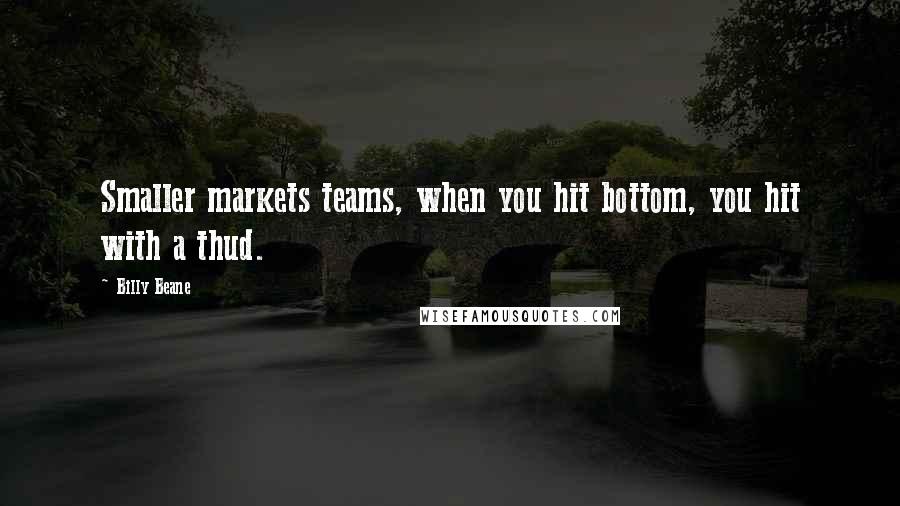 Billy Beane Quotes: Smaller markets teams, when you hit bottom, you hit with a thud.