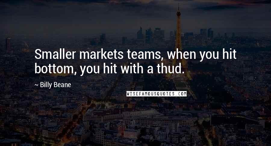 Billy Beane Quotes: Smaller markets teams, when you hit bottom, you hit with a thud.