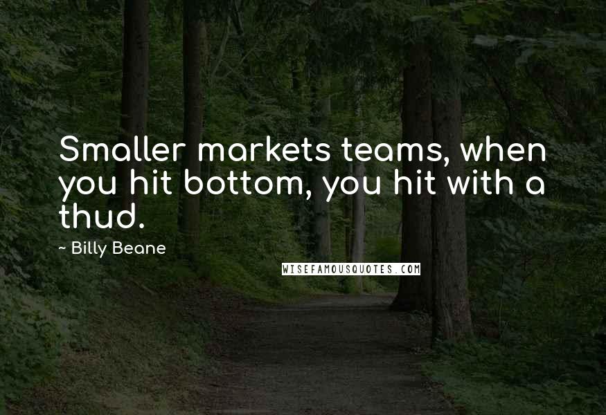 Billy Beane Quotes: Smaller markets teams, when you hit bottom, you hit with a thud.