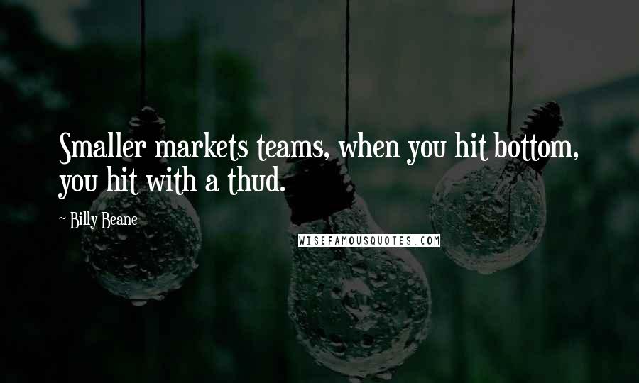 Billy Beane Quotes: Smaller markets teams, when you hit bottom, you hit with a thud.