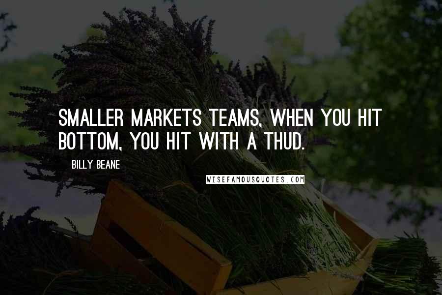 Billy Beane Quotes: Smaller markets teams, when you hit bottom, you hit with a thud.