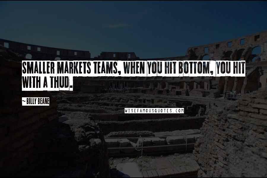 Billy Beane Quotes: Smaller markets teams, when you hit bottom, you hit with a thud.