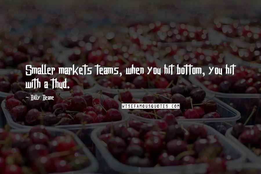 Billy Beane Quotes: Smaller markets teams, when you hit bottom, you hit with a thud.