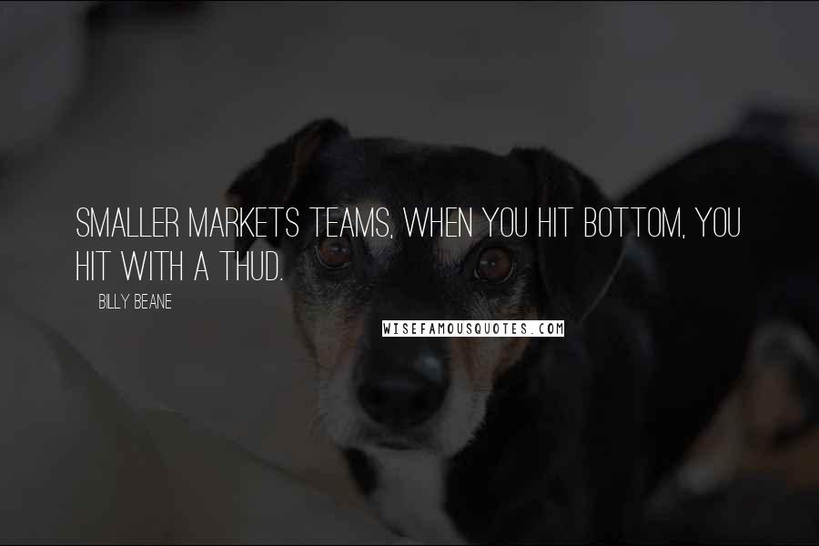 Billy Beane Quotes: Smaller markets teams, when you hit bottom, you hit with a thud.