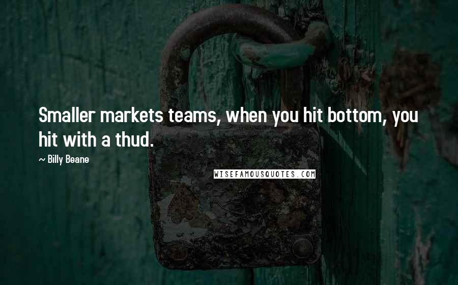 Billy Beane Quotes: Smaller markets teams, when you hit bottom, you hit with a thud.