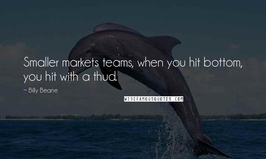 Billy Beane Quotes: Smaller markets teams, when you hit bottom, you hit with a thud.