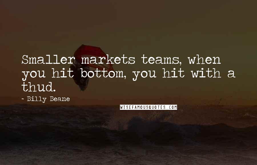 Billy Beane Quotes: Smaller markets teams, when you hit bottom, you hit with a thud.