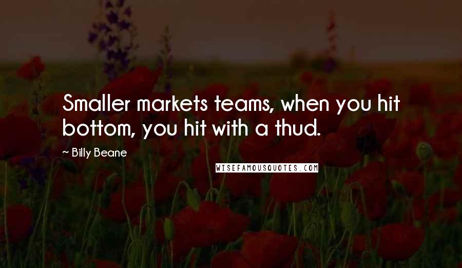 Billy Beane Quotes: Smaller markets teams, when you hit bottom, you hit with a thud.