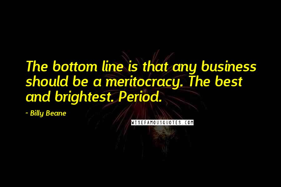 Billy Beane Quotes: The bottom line is that any business should be a meritocracy. The best and brightest. Period.