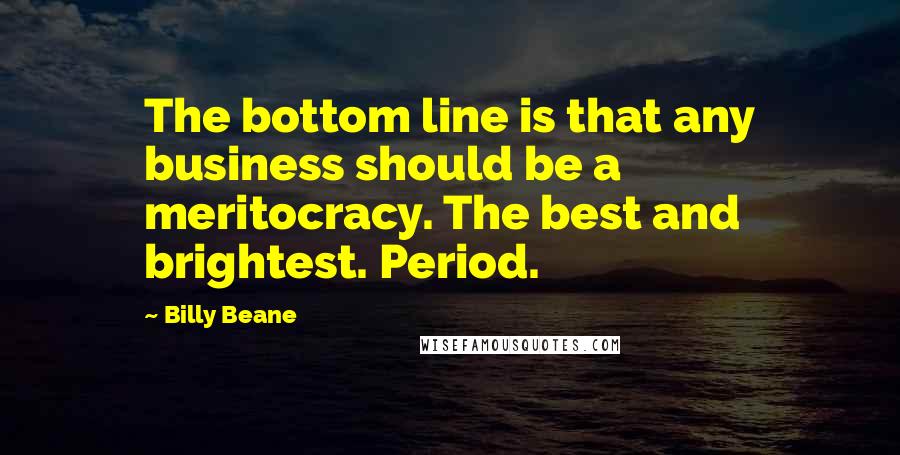 Billy Beane Quotes: The bottom line is that any business should be a meritocracy. The best and brightest. Period.