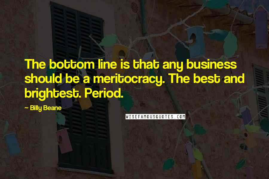 Billy Beane Quotes: The bottom line is that any business should be a meritocracy. The best and brightest. Period.