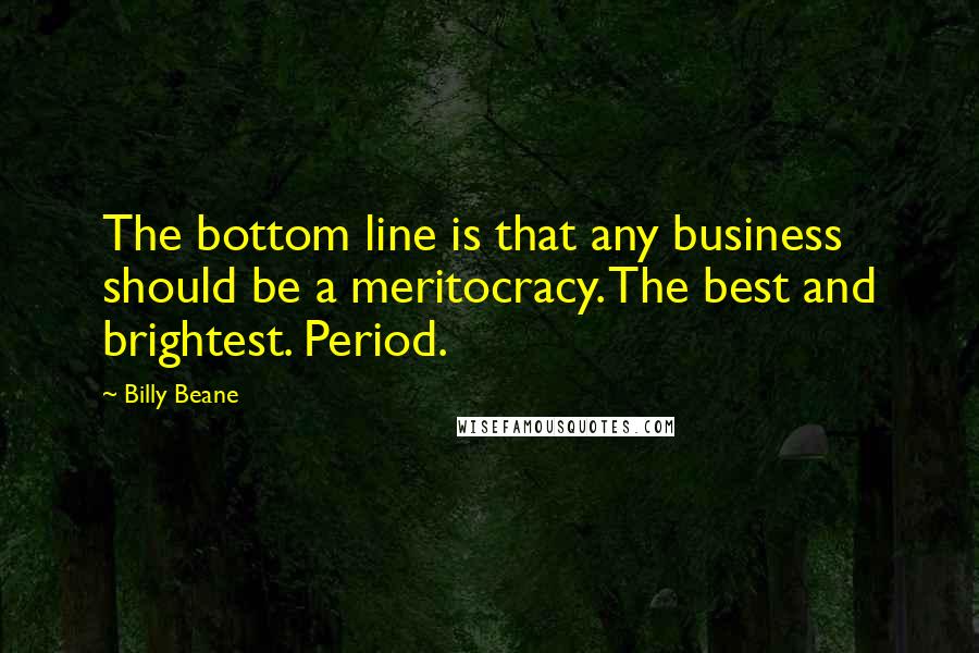 Billy Beane Quotes: The bottom line is that any business should be a meritocracy. The best and brightest. Period.