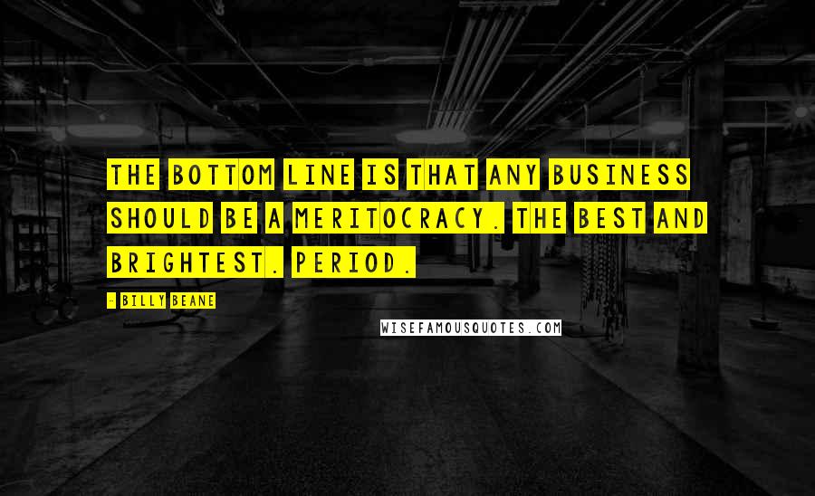 Billy Beane Quotes: The bottom line is that any business should be a meritocracy. The best and brightest. Period.