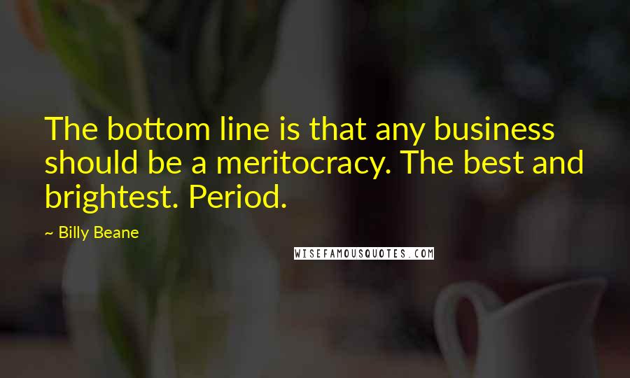 Billy Beane Quotes: The bottom line is that any business should be a meritocracy. The best and brightest. Period.
