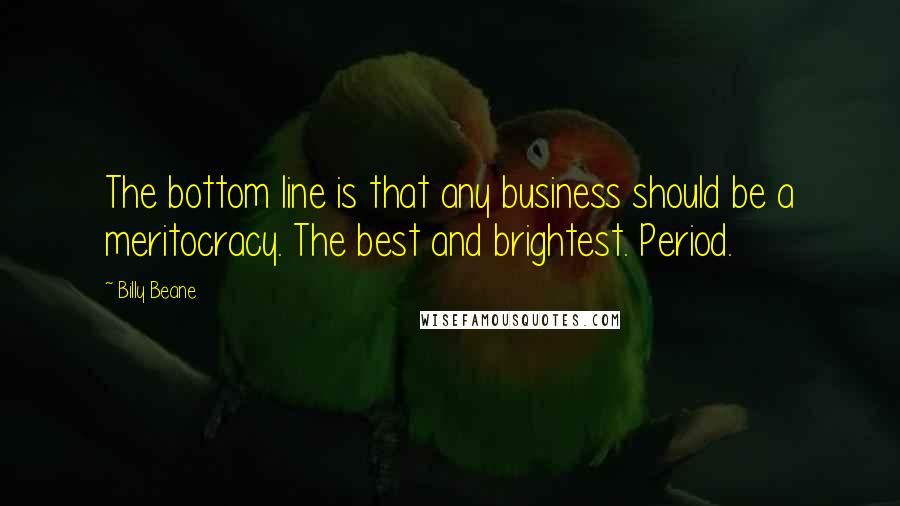 Billy Beane Quotes: The bottom line is that any business should be a meritocracy. The best and brightest. Period.