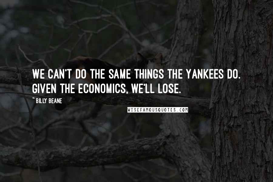 Billy Beane Quotes: We can't do the same things the Yankees do. Given the economics, we'll lose.