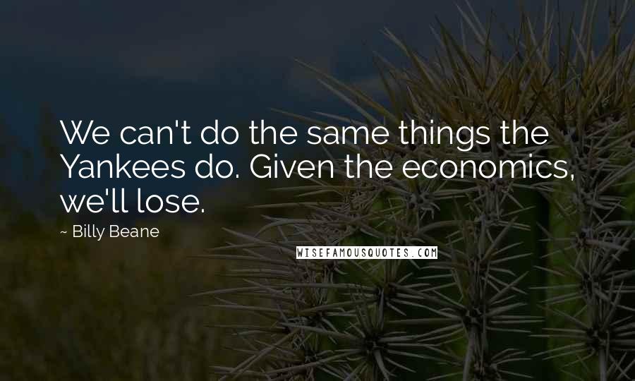 Billy Beane Quotes: We can't do the same things the Yankees do. Given the economics, we'll lose.