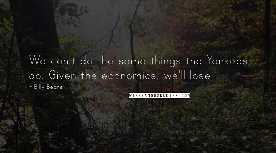 Billy Beane Quotes: We can't do the same things the Yankees do. Given the economics, we'll lose.