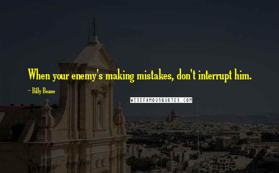 Billy Beane Quotes: When your enemy's making mistakes, don't interrupt him.