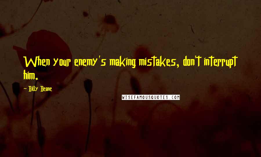 Billy Beane Quotes: When your enemy's making mistakes, don't interrupt him.