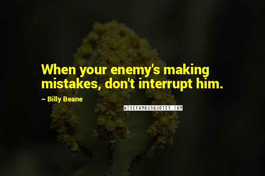 Billy Beane Quotes: When your enemy's making mistakes, don't interrupt him.