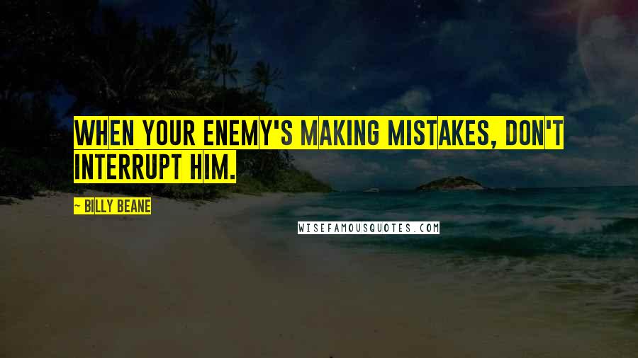 Billy Beane Quotes: When your enemy's making mistakes, don't interrupt him.