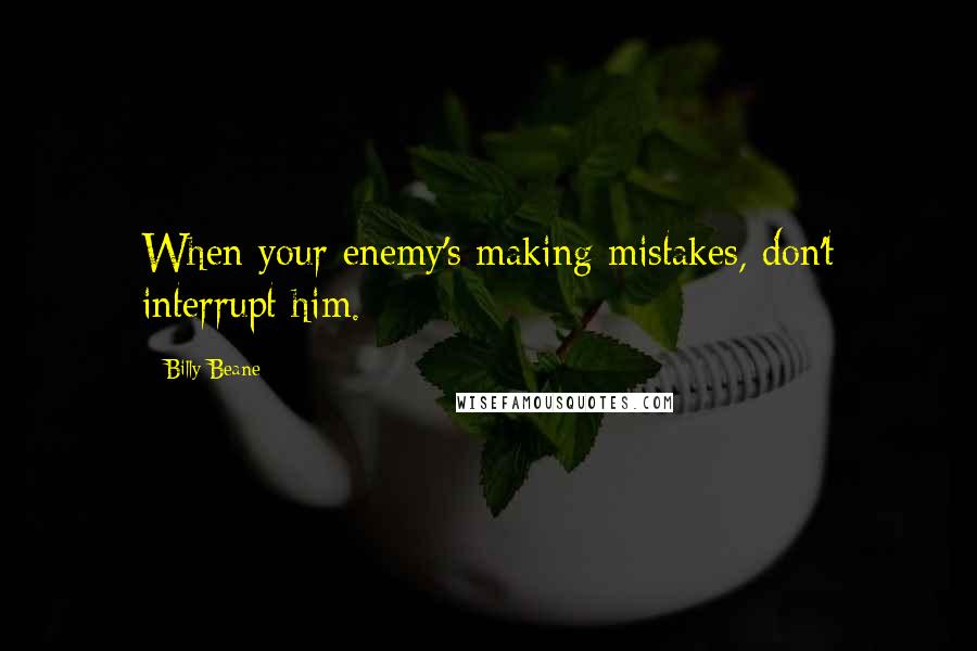 Billy Beane Quotes: When your enemy's making mistakes, don't interrupt him.