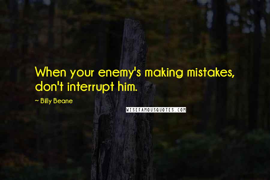 Billy Beane Quotes: When your enemy's making mistakes, don't interrupt him.