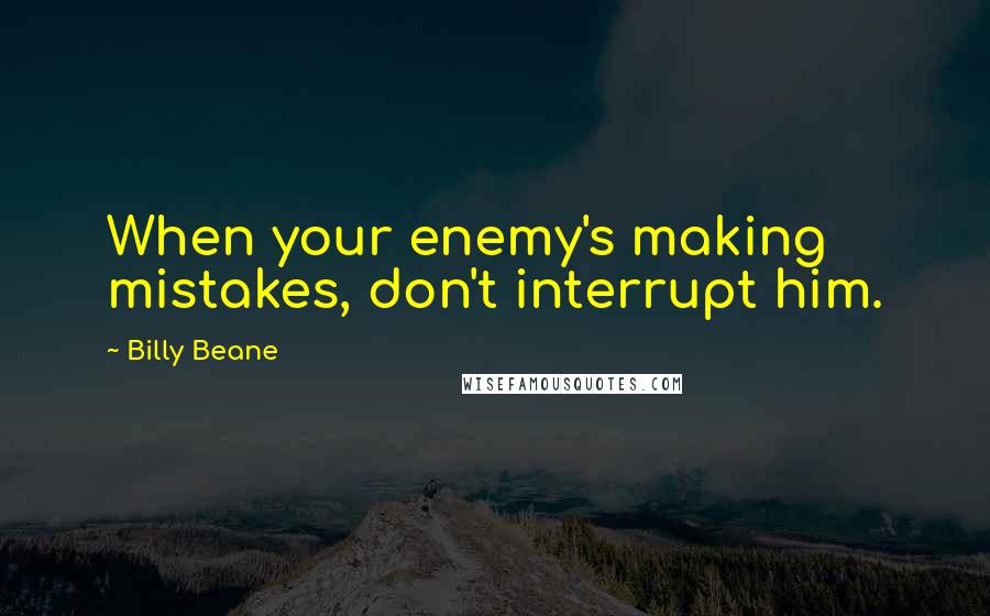 Billy Beane Quotes: When your enemy's making mistakes, don't interrupt him.