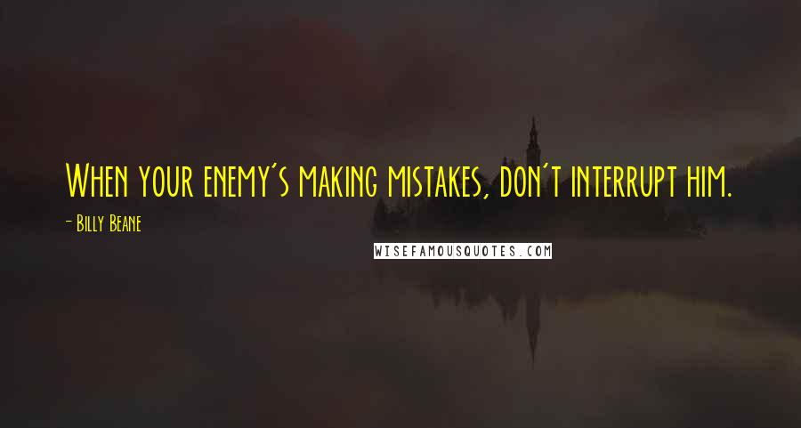Billy Beane Quotes: When your enemy's making mistakes, don't interrupt him.