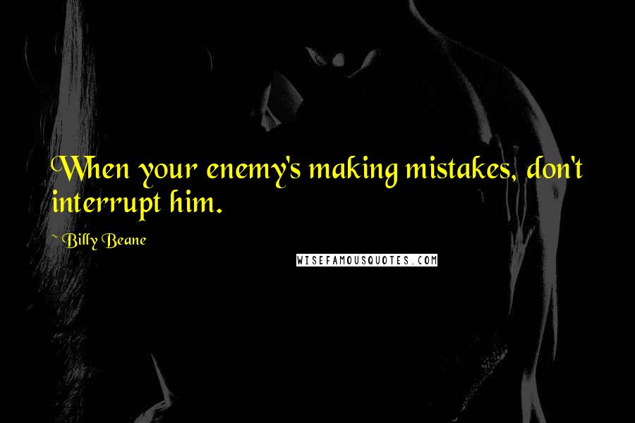 Billy Beane Quotes: When your enemy's making mistakes, don't interrupt him.