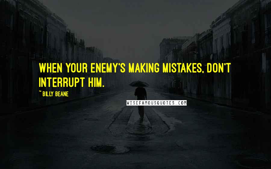 Billy Beane Quotes: When your enemy's making mistakes, don't interrupt him.