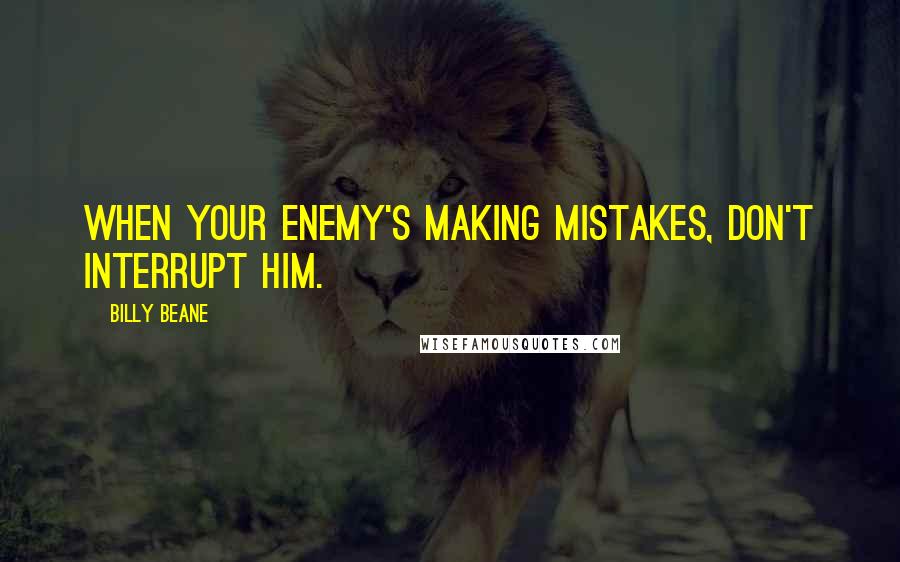 Billy Beane Quotes: When your enemy's making mistakes, don't interrupt him.