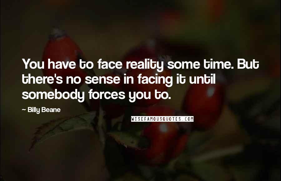 Billy Beane Quotes: You have to face reality some time. But there's no sense in facing it until somebody forces you to.