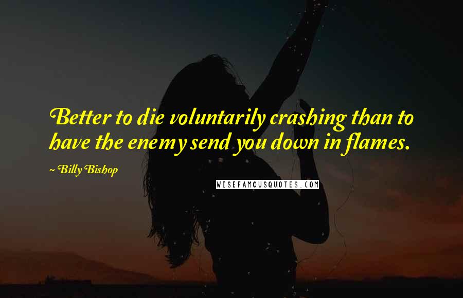 Billy Bishop Quotes: Better to die voluntarily crashing than to have the enemy send you down in flames.
