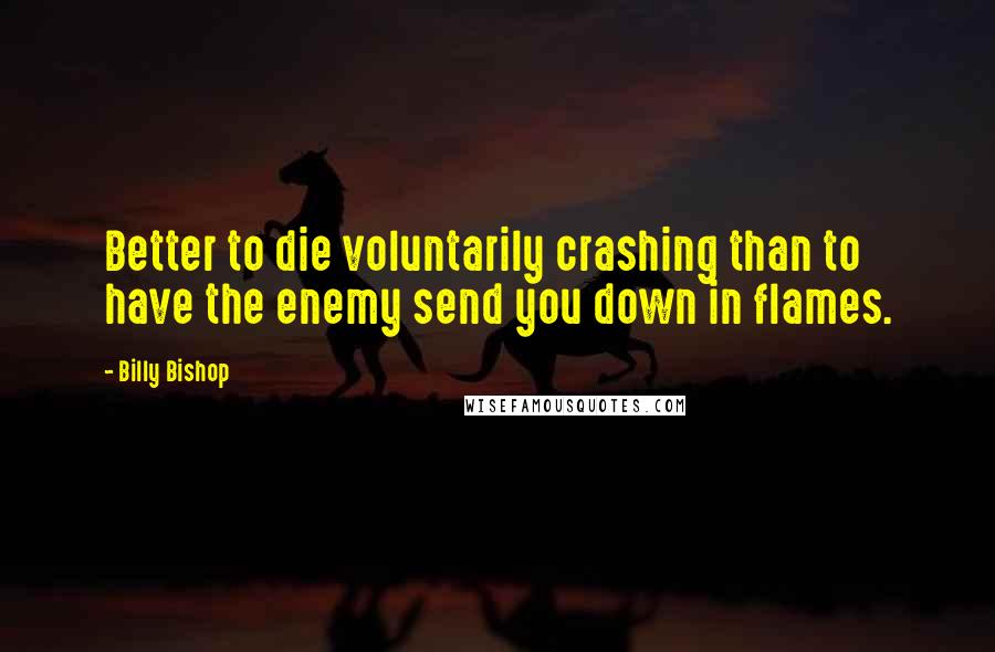 Billy Bishop Quotes: Better to die voluntarily crashing than to have the enemy send you down in flames.