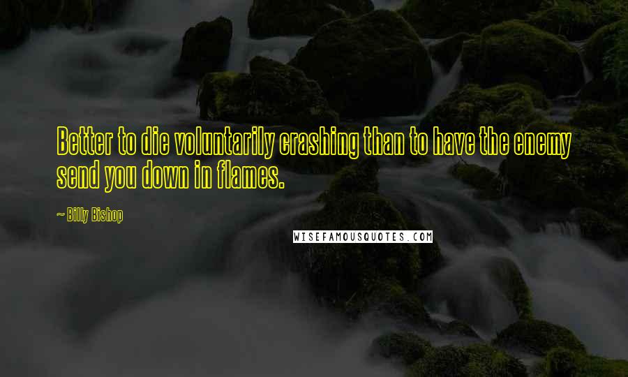 Billy Bishop Quotes: Better to die voluntarily crashing than to have the enemy send you down in flames.