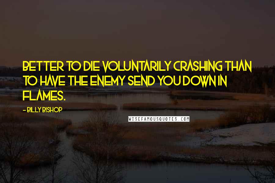 Billy Bishop Quotes: Better to die voluntarily crashing than to have the enemy send you down in flames.