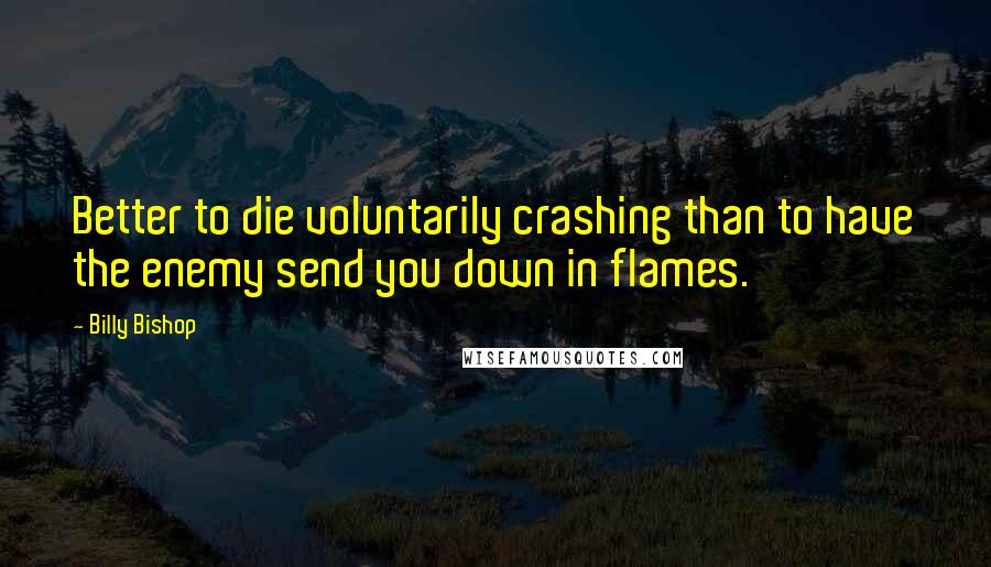 Billy Bishop Quotes: Better to die voluntarily crashing than to have the enemy send you down in flames.