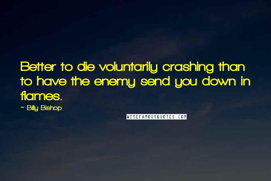 Billy Bishop Quotes: Better to die voluntarily crashing than to have the enemy send you down in flames.