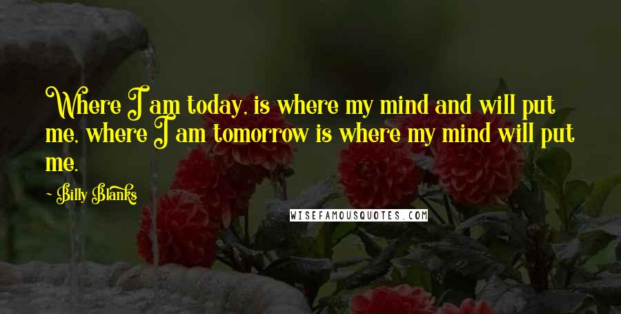 Billy Blanks Quotes: Where I am today, is where my mind and will put me, where I am tomorrow is where my mind will put me.