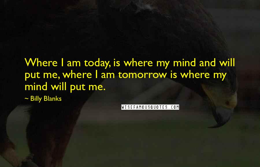 Billy Blanks Quotes: Where I am today, is where my mind and will put me, where I am tomorrow is where my mind will put me.