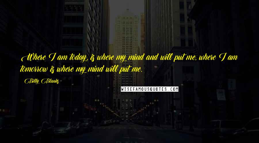 Billy Blanks Quotes: Where I am today, is where my mind and will put me, where I am tomorrow is where my mind will put me.