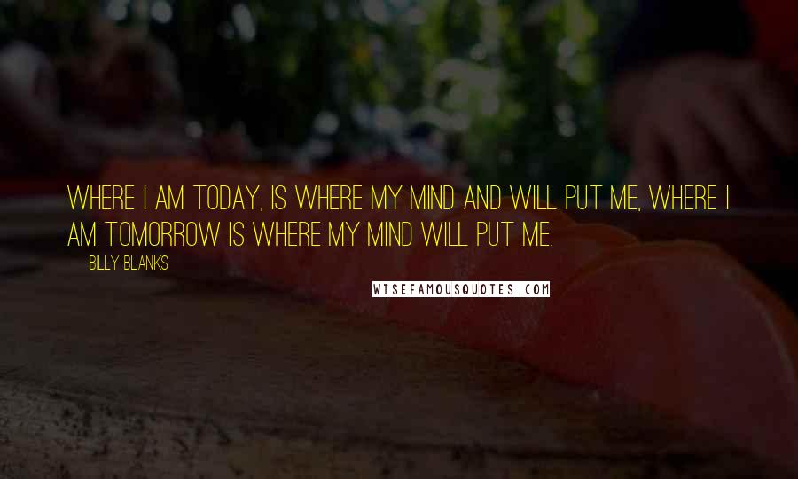 Billy Blanks Quotes: Where I am today, is where my mind and will put me, where I am tomorrow is where my mind will put me.