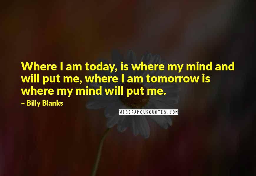 Billy Blanks Quotes: Where I am today, is where my mind and will put me, where I am tomorrow is where my mind will put me.