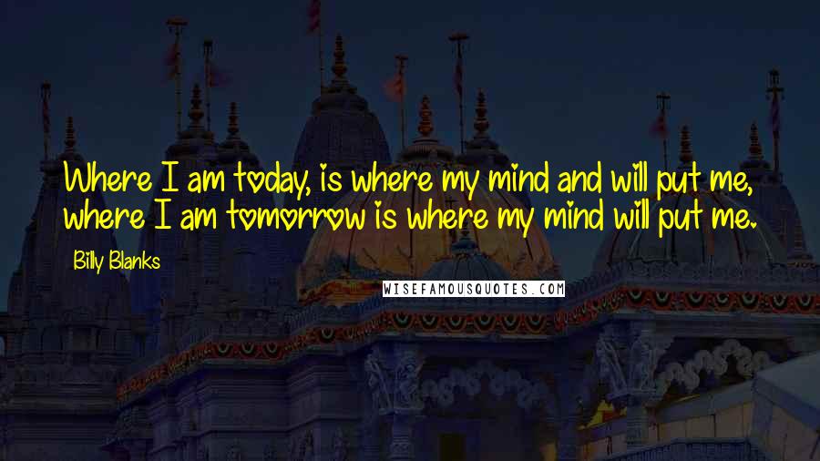 Billy Blanks Quotes: Where I am today, is where my mind and will put me, where I am tomorrow is where my mind will put me.